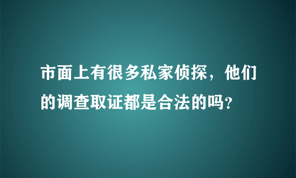 市面上有很多私家侦探，他们的调查取证都是合法的吗？