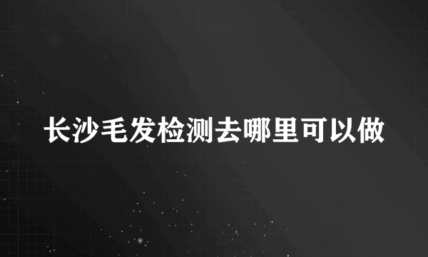 长沙毛发检测去哪里可以做