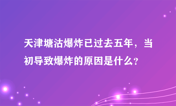 天津塘沽爆炸已过去五年，当初导致爆炸的原因是什么？