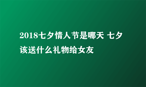 2018七夕情人节是哪天 七夕该送什么礼物给女友