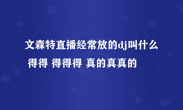 文森特直播经常放的dj叫什么 得得 得得得 真的真真的