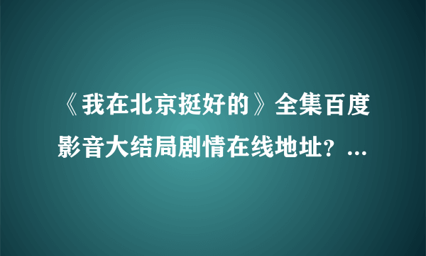 《我在北京挺好的》全集百度影音大结局剧情在线地址？哪里有？