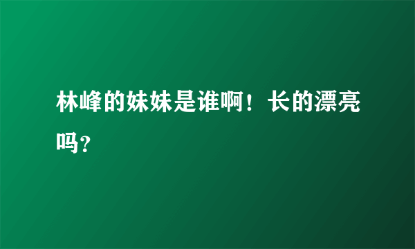 林峰的妹妹是谁啊！长的漂亮吗？