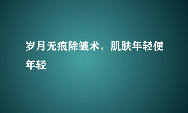 岁月无痕除皱术，肌肤年轻便年轻