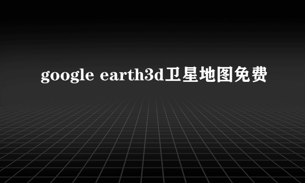 google earth3d卫星地图免费