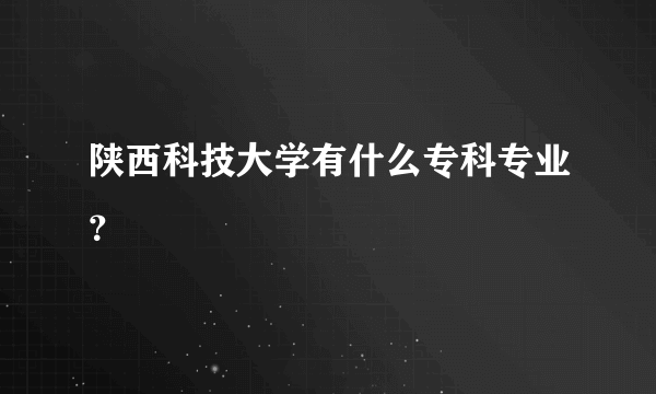 陕西科技大学有什么专科专业？