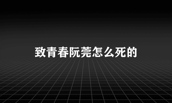 致青春阮莞怎么死的