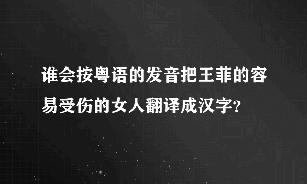 谁会按粤语的发音把王菲的容易受伤的女人翻译成汉字？