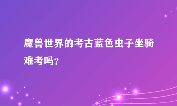 魔兽世界的考古蓝色虫子坐骑难考吗？