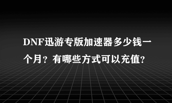 DNF迅游专版加速器多少钱一个月？有哪些方式可以充值？