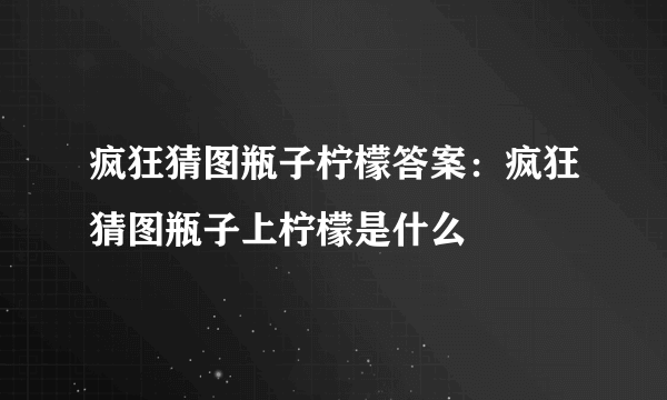 疯狂猜图瓶子柠檬答案：疯狂猜图瓶子上柠檬是什么