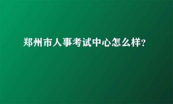 郑州市人事考试中心怎么样？