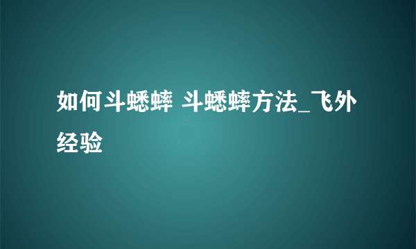 如何斗蟋蟀 斗蟋蟀方法_飞外经验