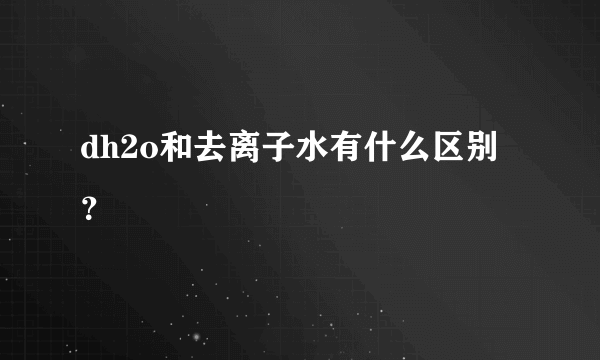 dh2o和去离子水有什么区别？