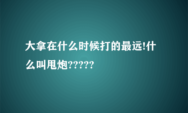 大拿在什么时候打的最远!什么叫甩炮?????