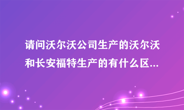 请问沃尔沃公司生产的沃尔沃和长安福特生产的有什么区别，要怎样区分呢？