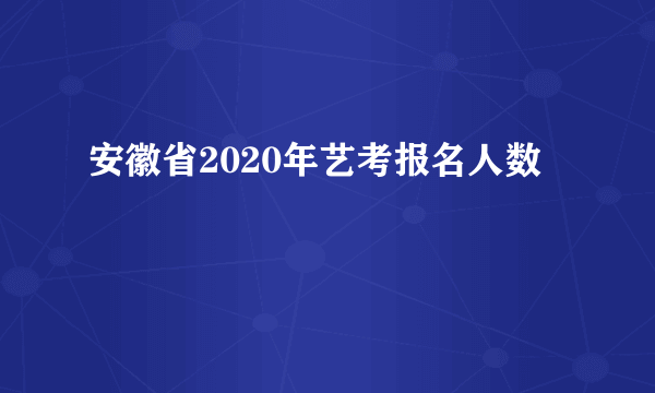 安徽省2020年艺考报名人数