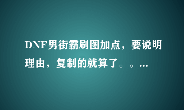 DNF男街霸刷图加点，要说明理由，复制的就算了。。。。。。。。。。一定要有理由