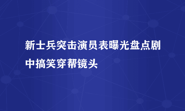 新士兵突击演员表曝光盘点剧中搞笑穿帮镜头