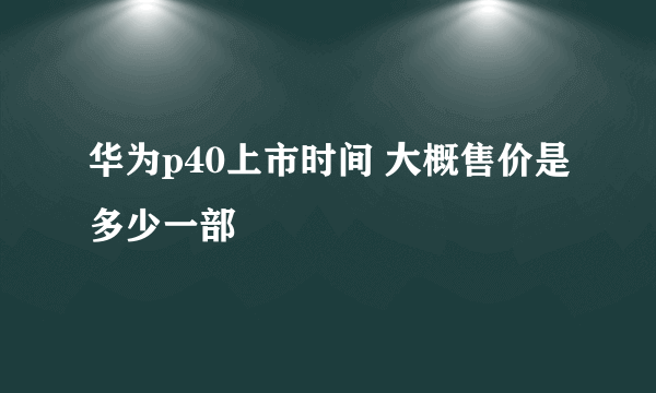 华为p40上市时间 大概售价是多少一部