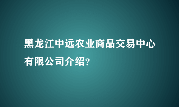 黑龙江中远农业商品交易中心有限公司介绍？