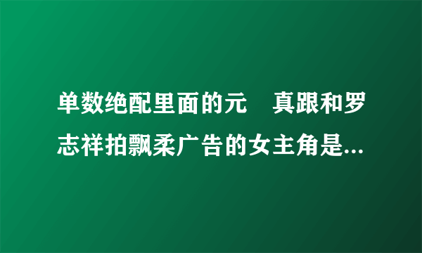 单数绝配里面的元懐真跟和罗志祥拍飘柔广告的女主角是一个人吗？