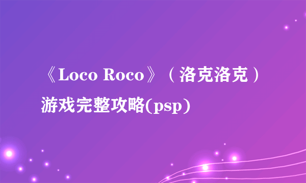 《Loco Roco》（洛克洛克）游戏完整攻略(psp)