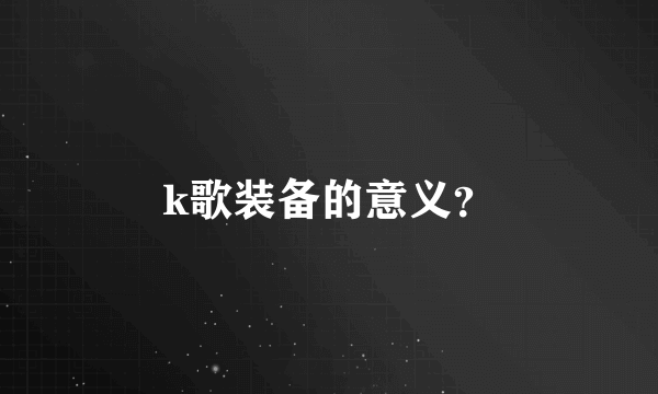 k歌装备的意义？