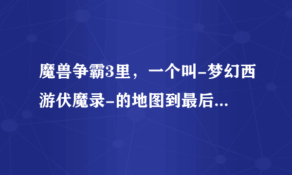 魔兽争霸3里，一个叫-梦幻西游伏魔录-的地图到最后怎么才能过？20分