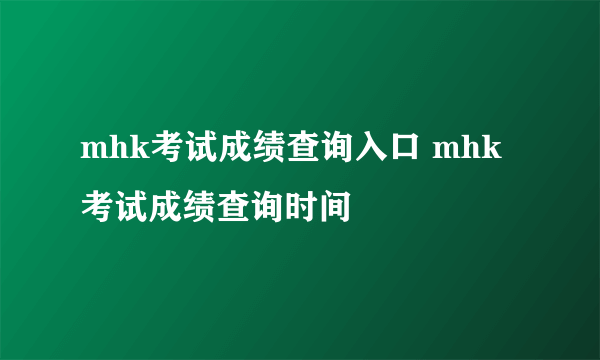 mhk考试成绩查询入口 mhk考试成绩查询时间