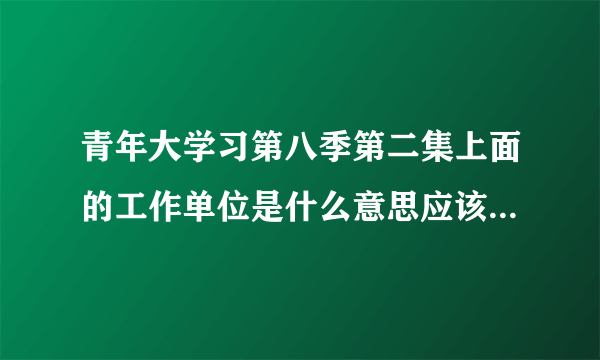 青年大学习第八季第二集上面的工作单位是什么意思应该填什么呢？