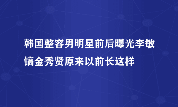 韩国整容男明星前后曝光李敏镐金秀贤原来以前长这样