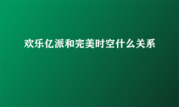 欢乐亿派和完美时空什么关系