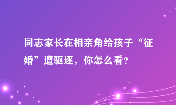 同志家长在相亲角给孩子“征婚”遭驱逐，你怎么看？