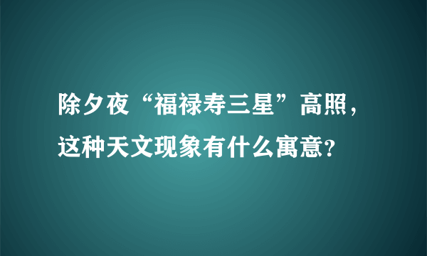 除夕夜“福禄寿三星”高照，这种天文现象有什么寓意？