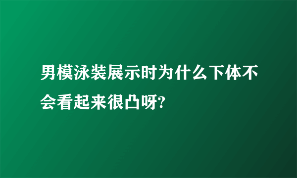 男模泳装展示时为什么下体不会看起来很凸呀?