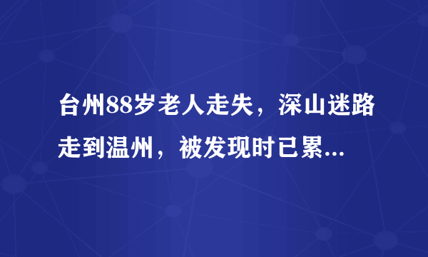 台州88岁老人走失，深山迷路走到温州，被发现时已累倒在山路上, 你怎么看？