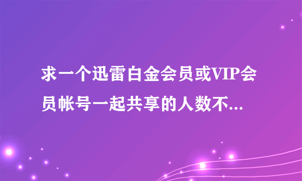 求一个迅雷白金会员或VIP会员帐号一起共享的人数不超过3人的