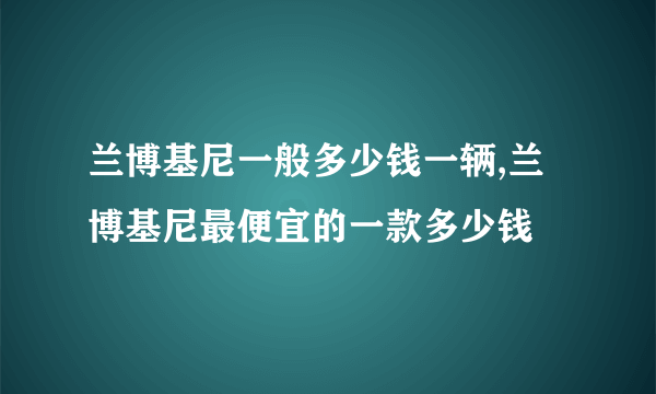 兰博基尼一般多少钱一辆,兰博基尼最便宜的一款多少钱