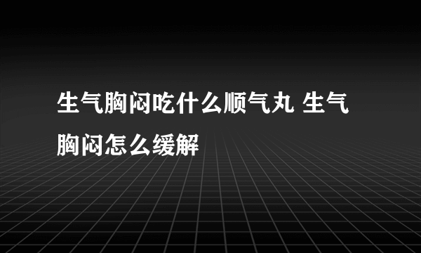 生气胸闷吃什么顺气丸 生气胸闷怎么缓解