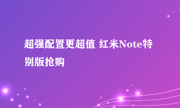 超强配置更超值 红米Note特别版抢购