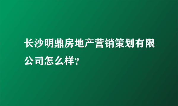 长沙明鼎房地产营销策划有限公司怎么样？