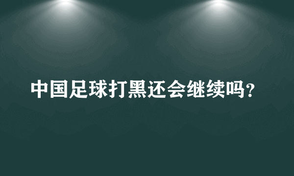 中国足球打黑还会继续吗？