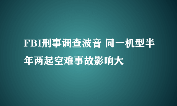 FBI刑事调查波音 同一机型半年两起空难事故影响大