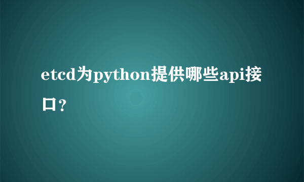 etcd为python提供哪些api接口？