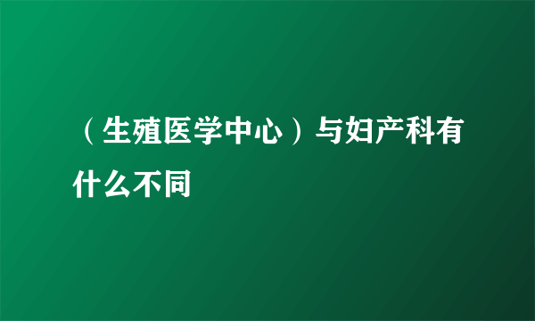 （生殖医学中心）与妇产科有什么不同