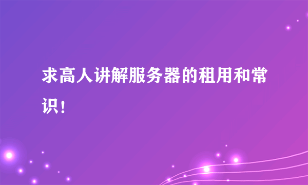 求高人讲解服务器的租用和常识！