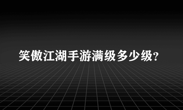 笑傲江湖手游满级多少级？