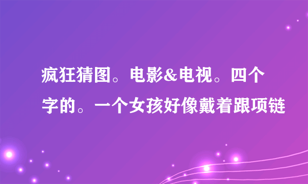 疯狂猜图。电影&电视。四个字的。一个女孩好像戴着跟项链