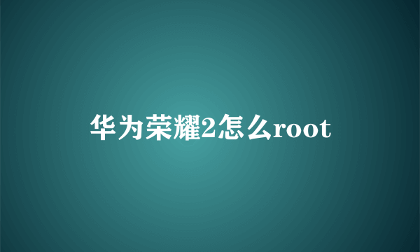 华为荣耀2怎么root